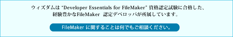 ウィズダムは “Developer Essentials for FileMaker” 資格認定試験に合格した、経験豊かなFileMaker  認定デベロッパが所属しています。FileMaker に関することは何でもご相談ください。